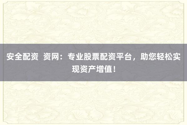安全配资  资网：专业股票配资平台，助您轻松实现资产增值！