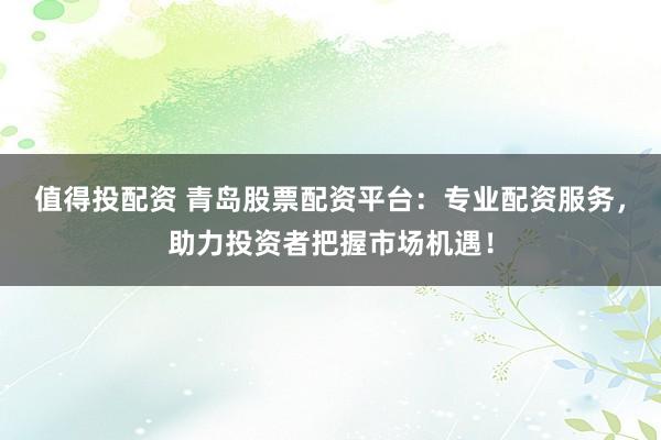 值得投配资 青岛股票配资平台：专业配资服务，助力投资者把握市场机遇！