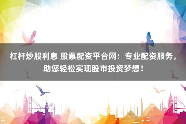 杠杆炒股利息 股票配资平台网：专业配资服务，助您轻松实现股市投资梦想！