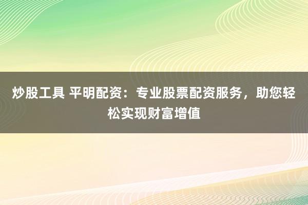 炒股工具 平明配资：专业股票配资服务，助您轻松实现财富增值