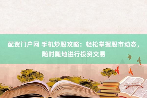 配资门户网 手机炒股攻略：轻松掌握股市动态，随时随地进行投资交易
