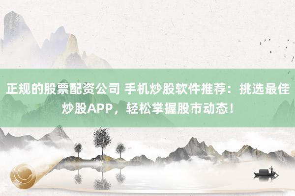 正规的股票配资公司 手机炒股软件推荐：挑选最佳炒股APP，轻松掌握股市动态！