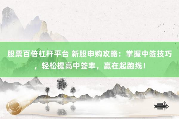 股票百倍杠杆平台 新股申购攻略:掌握中签技巧,轻松提高中签率,赢在起跑线!
