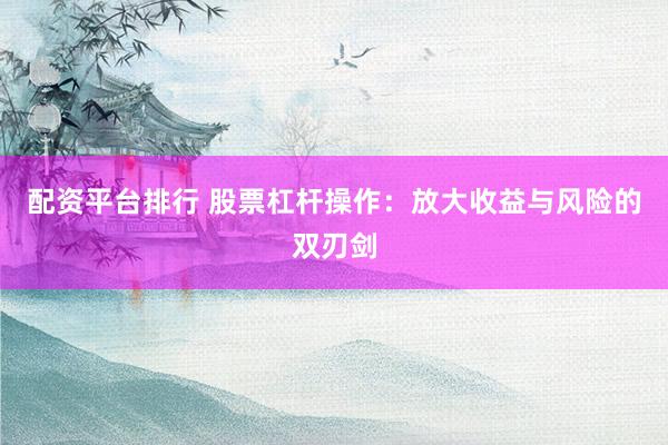 配资平台排行 股票杠杆操作：放大收益与风险的双刃剑