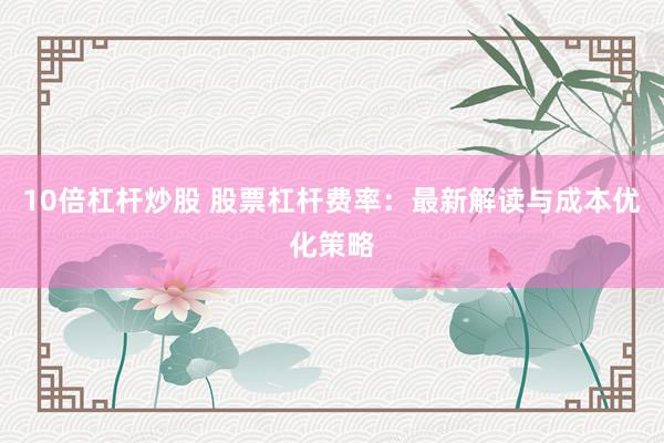 10倍杠杆炒股 股票杠杆费率：最新解读与成本优化策略