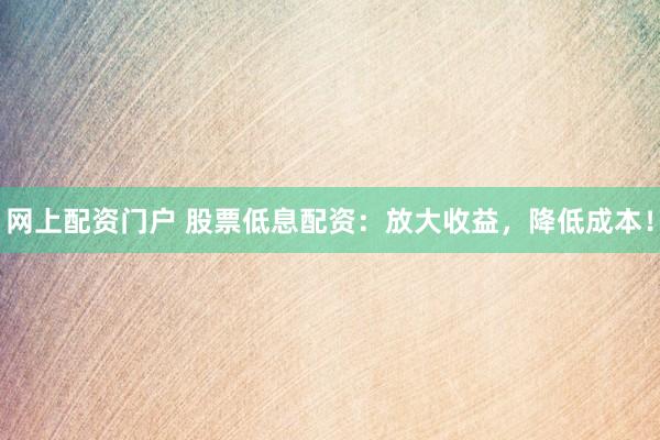 网上配资门户 股票低息配资：放大收益，降低成本！