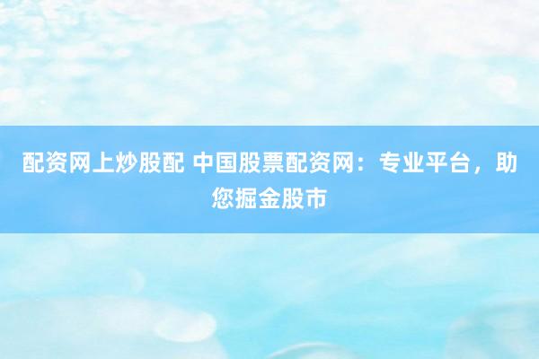 配资网上炒股配 中国股票配资网：专业平台，助您掘金股市