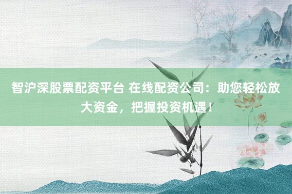 智沪深股票配资平台 在线配资公司：助您轻松放大资金，把握投资机遇！
