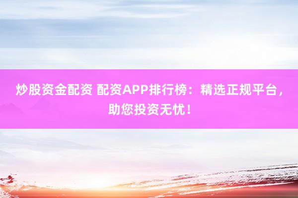 炒股资金配资 配资APP排行榜：精选正规平台，助您投资无忧！