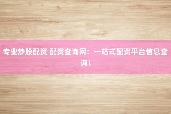 专业炒股配资 配资查询网：一站式配资平台信息查询！