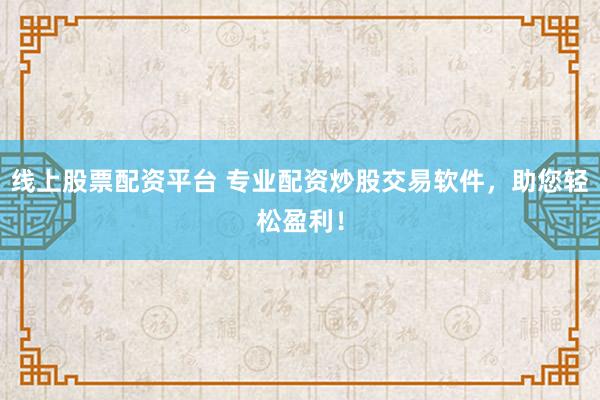 线上股票配资平台 专业配资炒股交易软件，助您轻松盈利！