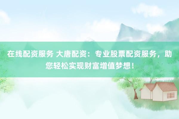 在线配资服务 大唐配资：专业股票配资服务，助您轻松实现财富增值梦想！
