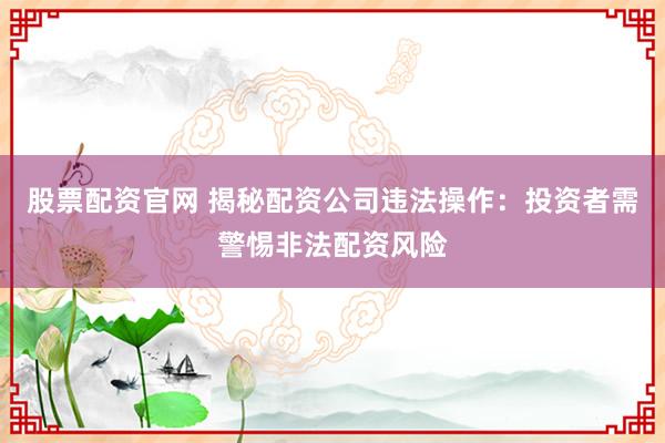 股票配资官网 揭秘配资公司违法操作：投资者需警惕非法配资风险