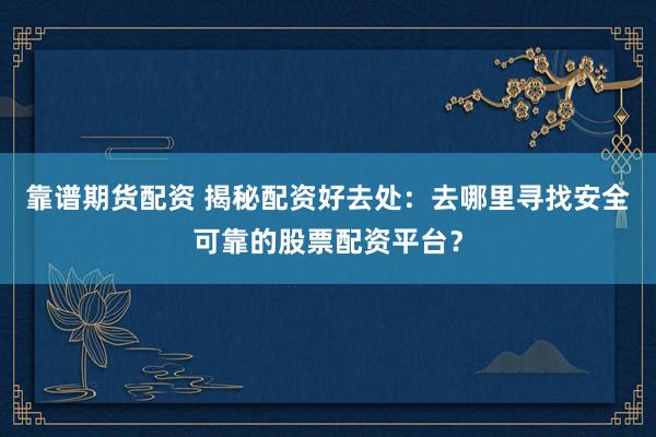靠谱期货配资 揭秘配资好去处:去哪里寻找安全可靠的股票配资平台?