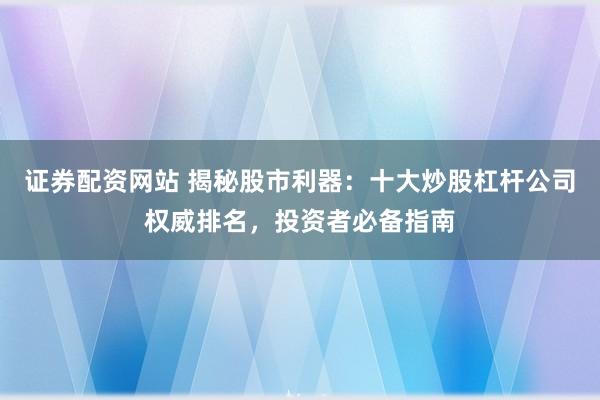 证券配资网站 揭秘股市利器:十大炒股杠杆公司权威排名,投资者必备指南