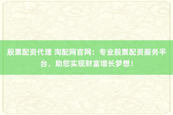 股票配资代理 淘配网官网：专业股票配资服务平台，助您实现财富增长梦想！