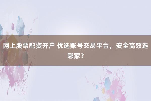 网上股票配资开户 优选账号交易平台,安全高效选哪家?
