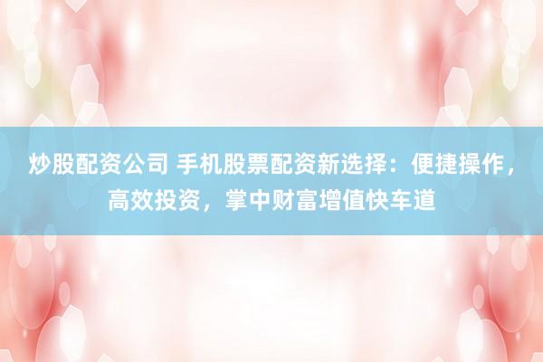 炒股配资公司 手机股票配资新选择：便捷操作，高效投资，掌中财富增值快车道