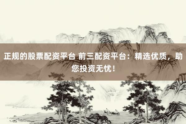 正规的股票配资平台 前三配资平台：精选优质，助您投资无忧！