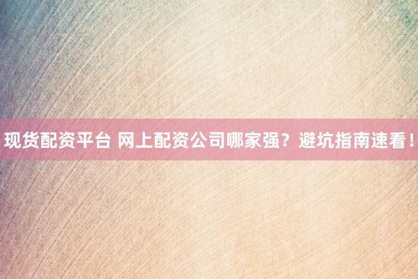 现货配资平台 网上配资公司哪家强？避坑指南速看！