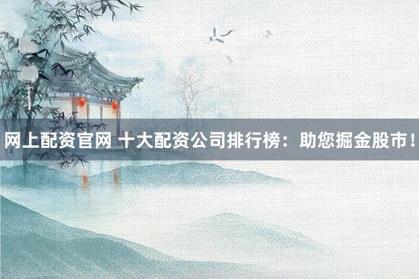 网上配资官网 十大配资公司排行榜:助您掘金股市!